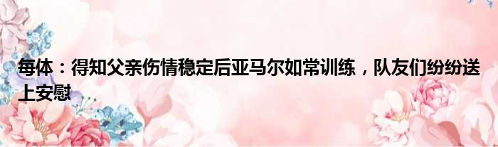 每体：得知父亲伤情稳定后亚马尔如常训练，队友们纷纷送上安慰