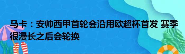 马卡：安帅西甲首轮会沿用欧超杯首发 赛季很漫长之后会轮换