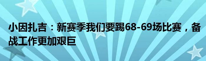 小因扎吉：新赛季我们要踢68-69场比赛，备战工作更加艰巨