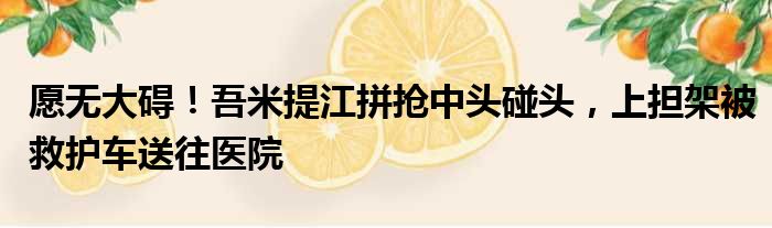 愿无大碍！吾米提江拼抢中头碰头，上担架被救护车送往医院
