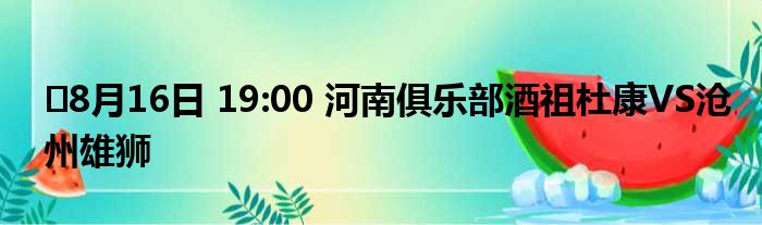 ⏰8月16日 19:00 河南俱乐部酒祖杜康VS沧州雄狮