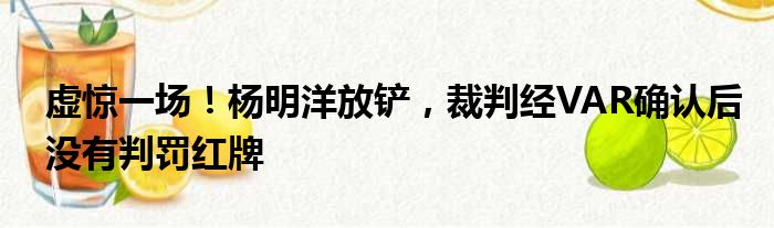 虚惊一场！杨明洋放铲，裁判经VAR确认后没有判罚红牌