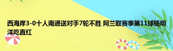西海岸3-0十人南通送对手7轮不胜 阿兰取赛季第11球杨明洋吃直红