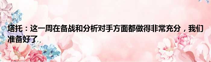 塔托：这一周在备战和分析对手方面都做得非常充分，我们准备好了