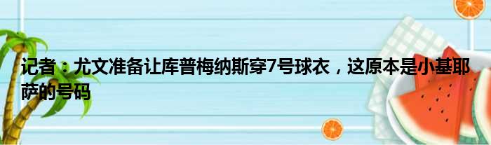 记者：尤文准备让库普梅纳斯穿7号球衣，这原本是小基耶萨的号码