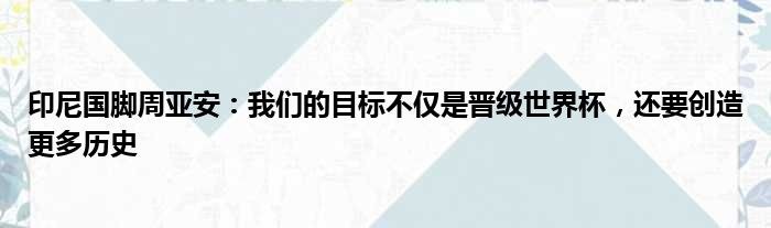 印尼国脚周亚安：我们的目标不仅是晋级世界杯，还要创造更多历史