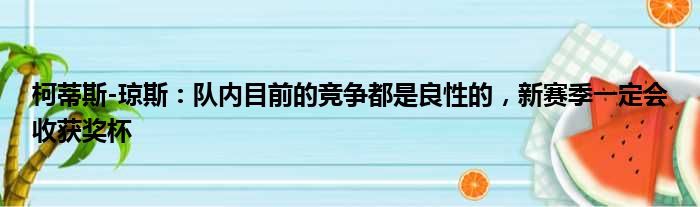 柯蒂斯-琼斯：队内目前的竞争都是良性的，新赛季一定会收获奖杯