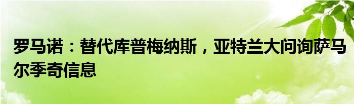 罗马诺：替代库普梅纳斯，亚特兰大问询萨马尔季奇信息