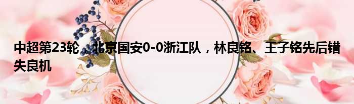 中超第23轮，北京国安0-0浙江队，林良铭、王子铭先后错失良机