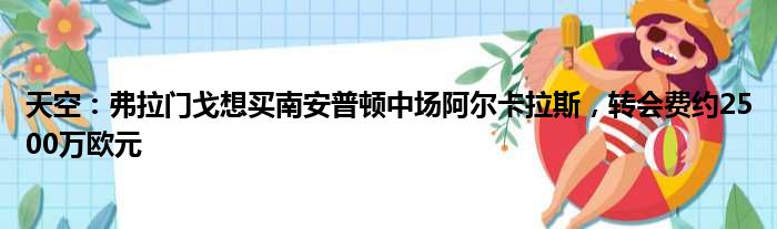 天空：弗拉门戈想买南安普顿中场阿尔卡拉斯，转会费约2500万欧元