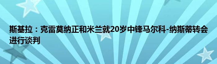 斯基拉：克雷莫纳正和米兰就20岁中锋马尔科-纳斯蒂转会进行谈判