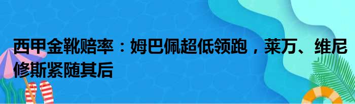 西甲金靴赔率：姆巴佩超低领跑，莱万、维尼修斯紧随其后