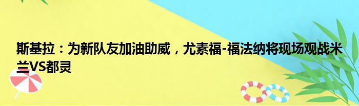 斯基拉：为新队友加油助威，尤素福-福法纳将现场观战米兰VS都灵