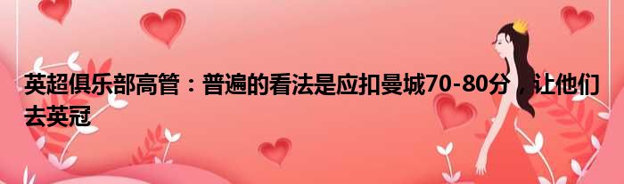 英超俱乐部高管：普遍的看法是应扣曼城70-80分，让他们去英冠