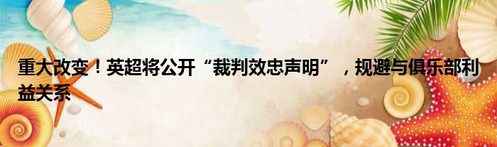 重大改变！英超将公开“裁判效忠声明”，规避与俱乐部利益关系