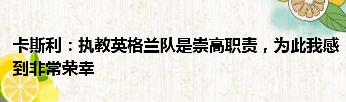 卡斯利：执教英格兰队是崇高职责，为此我感到非常荣幸