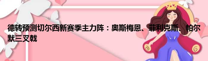 德转预测切尔西新赛季主力阵：奥斯梅恩、菲利克斯、帕尔默三叉戟