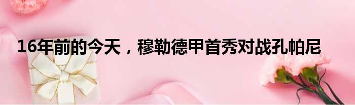 16年前的今天，穆勒德甲首秀对战孔帕尼