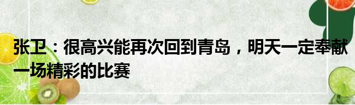 张卫：很高兴能再次回到青岛，明天一定奉献一场精彩的比赛