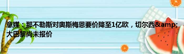 意媒：那不勒斯对奥斯梅恩要价降至1亿欧，切尔西&大巴黎尚未报价