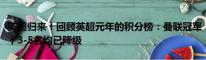 英超归来！回顾英超元年的积分榜：曼联冠军，3-5名均已降级