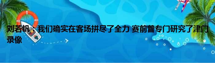 刘若钒：我们确实在客场拼尽了全力 赛前曾专门研究了津门录像