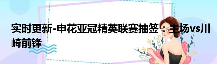 实时更新-申花亚冠精英联赛抽签：主场vs川崎前锋