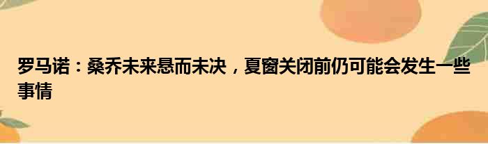 罗马诺：桑乔未来悬而未决，夏窗关闭前仍可能会发生一些事情