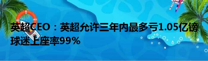 英超CEO：英超允许三年内最多亏1.05亿镑 球迷上座率99%