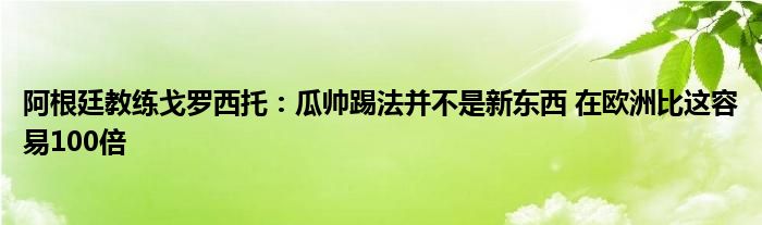 阿根廷教练戈罗西托：瓜帅踢法并不是新东西 在欧洲比这容易100倍