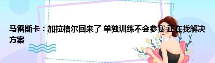 马雷斯卡：加拉格尔回来了 单独训练不会参赛 正在找解决方案