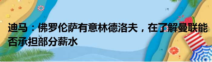 迪马：佛罗伦萨有意林德洛夫，在了解曼联能否承担部分薪水