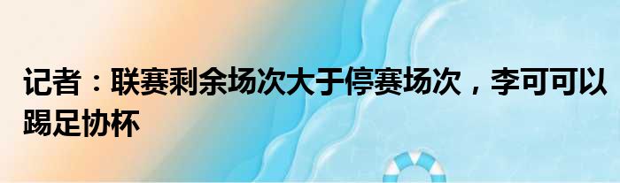 记者：联赛剩余场次大于停赛场次，李可可以踢足协杯