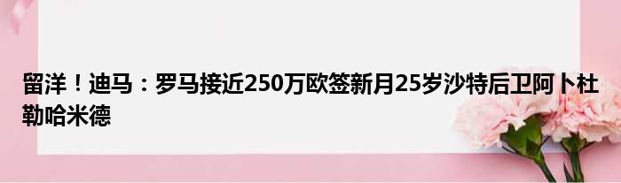 留洋！迪马：罗马接近250万欧签新月25岁沙特后卫阿卜杜勒哈米德
