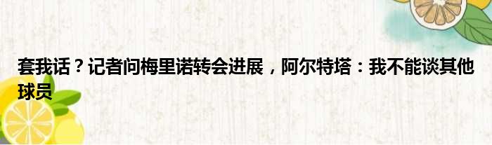 套我话？记者问梅里诺转会进展，阿尔特塔：我不能谈其他球员