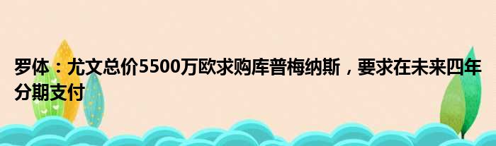 罗体：尤文总价5500万欧求购库普梅纳斯，要求在未来四年分期支付