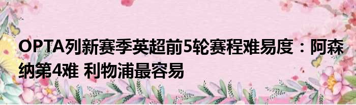 OPTA列新赛季英超前5轮赛程难易度：阿森纳第4难 利物浦最容易