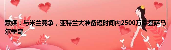 意媒：与米兰竞争，亚特兰大准备短时间内2500万欧签萨马尔季奇