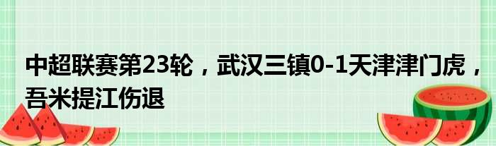 中超联赛第23轮，武汉三镇0-1天津津门虎，吾米提江伤退
