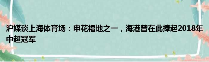 沪媒谈上海体育场：申花福地之一，海港曾在此捧起2018年中超冠军
