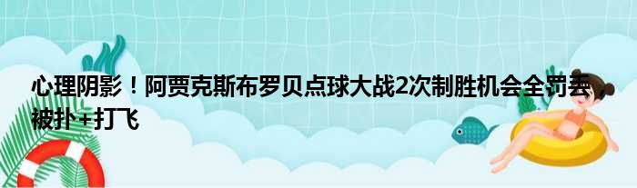 心理阴影！阿贾克斯布罗贝点球大战2次制胜机会全罚丢，被扑+打飞