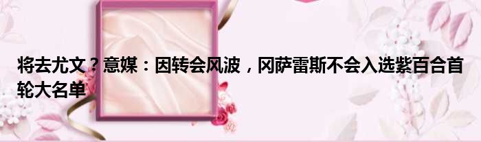 将去尤文？意媒：因转会风波，冈萨雷斯不会入选紫百合首轮大名单