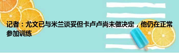 记者：尤文已与米兰谈妥但卡卢卢尚未做决定，他仍在正常参加训练