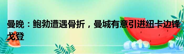 曼晚：鲍勃遭遇骨折，曼城有意引进纽卡边锋戈登