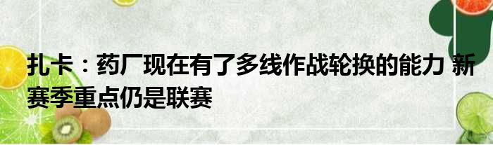 扎卡：药厂现在有了多线作战轮换的能力 新赛季重点仍是联赛