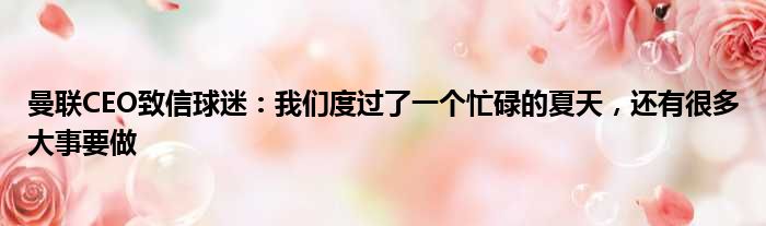 曼联CEO致信球迷：我们度过了一个忙碌的夏天，还有很多大事要做