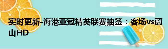 实时更新-海港亚冠精英联赛抽签：客场vs蔚山HD