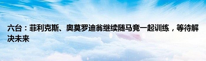 六台：菲利克斯、奥莫罗迪翁继续随马竞一起训练，等待解决未来