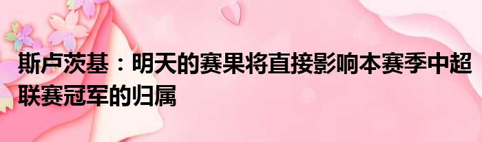 斯卢茨基：明天的赛果将直接影响本赛季中超联赛冠军的归属
