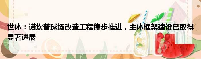世体：诺坎普球场改造工程稳步推进，主体框架建设已取得显著进展